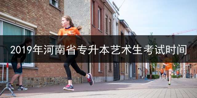 2019年河南省专升本艺术生考试时间？