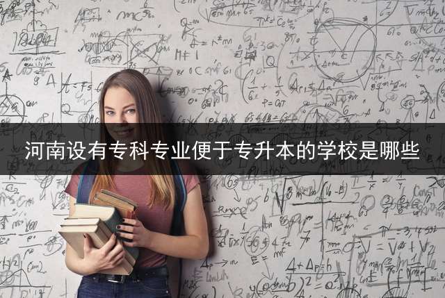 河南设有专科专业便于专升本的学校是哪些？