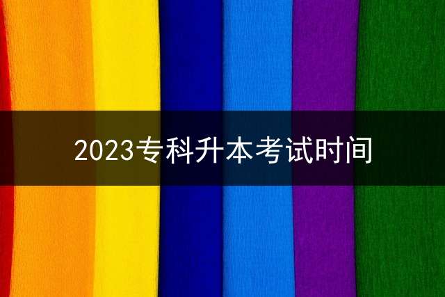 2023专科升本考试时间？ 2023湖北每年专升本报名时间？