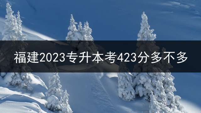 福建2023专升本考423分多不多？