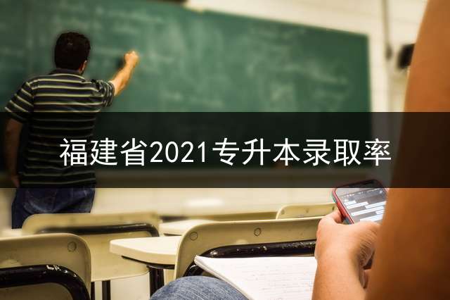 福建省2021专升本录取率？