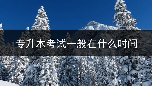 专升本考试一般在什么时间？