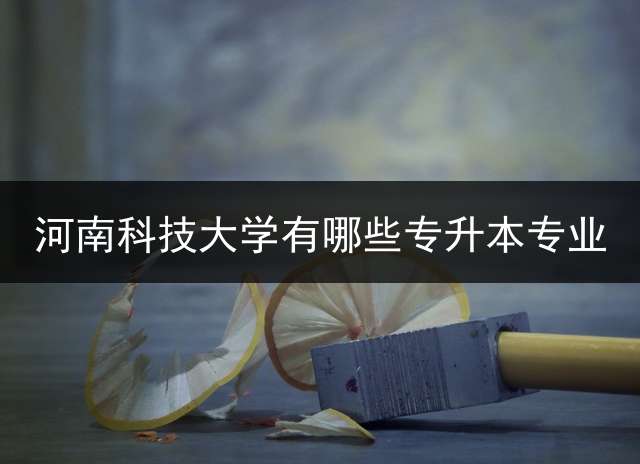 河南科技大学有哪些专升本专业？ 2019中原科技学院专升本分数线？