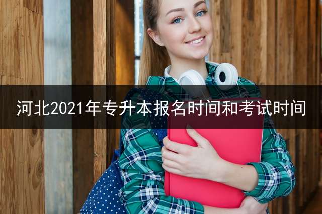 河北2021年专升本报名时间和考试时间？ 2021专升本报名时间及流程？
