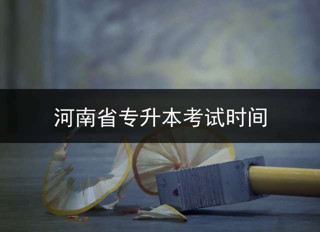 河南省专升本考试时间？ 2021河南专升本工作安排？