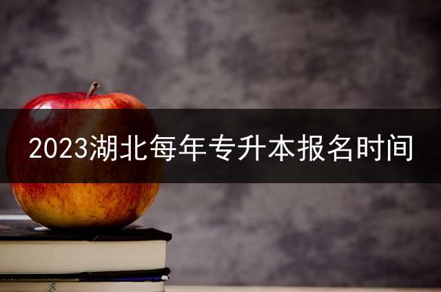 2023湖北每年专升本报名时间？ 湖北成人函授怎么报名？