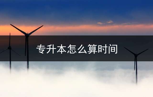 专升本怎么算时间？ 陕西转本考试考什么内容？