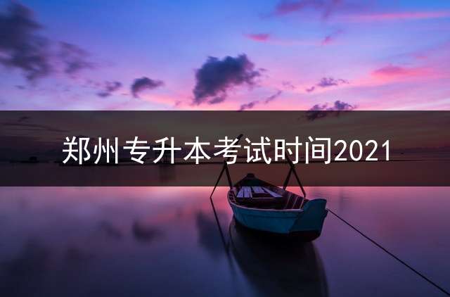 郑州专升本考试时间2021？