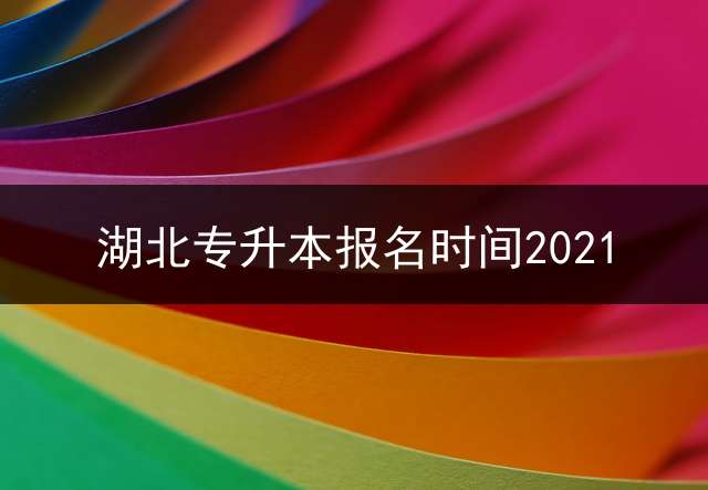 湖北专升本报名时间2021？ 成人专升本考试什么时候报名？