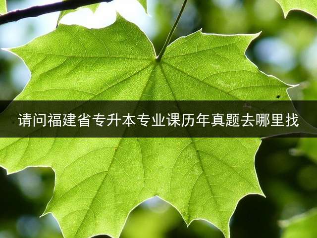 请问福建省专升本专业课历年真题去哪里找？