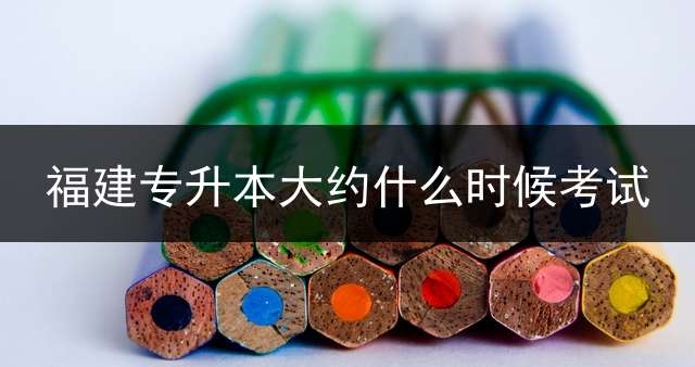 福建专升本大约什么时候考试？ 2020年成教专升本自考时间？