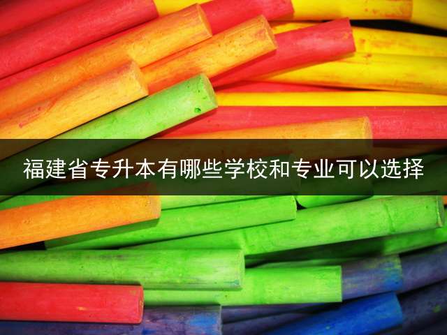 福建省专升本有哪些学校和专业可以选择？ 我只能上专科，但我想上本科，专升本院校福建的有哪些啊？
