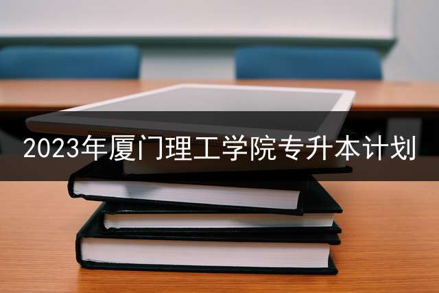 2023年厦门理工学院专升本计划？ 福建2021专升本艺术多少人报考？