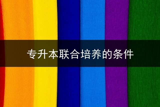 专升本联合培养的条件？ 专升本联合培养含金量低吗？