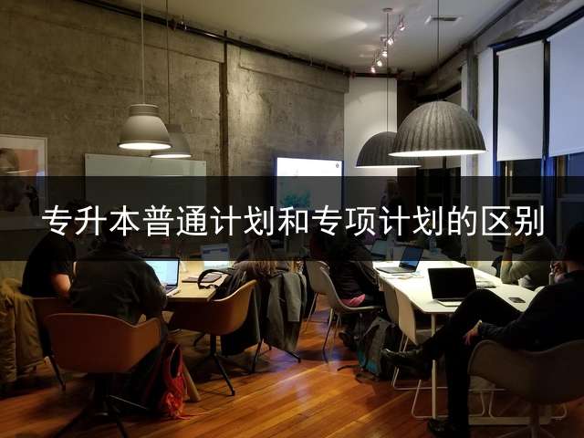 专升本普通计划和专项计划的区别？