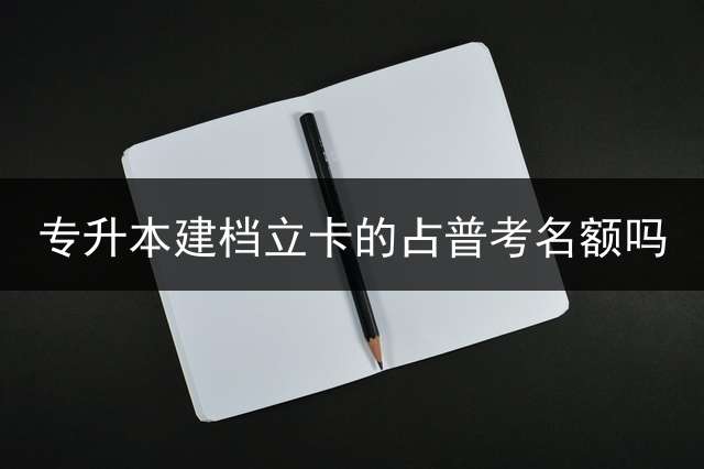 专升本建档立卡的占普考名额吗？ 专升本建档立卡佐证材料是什么？