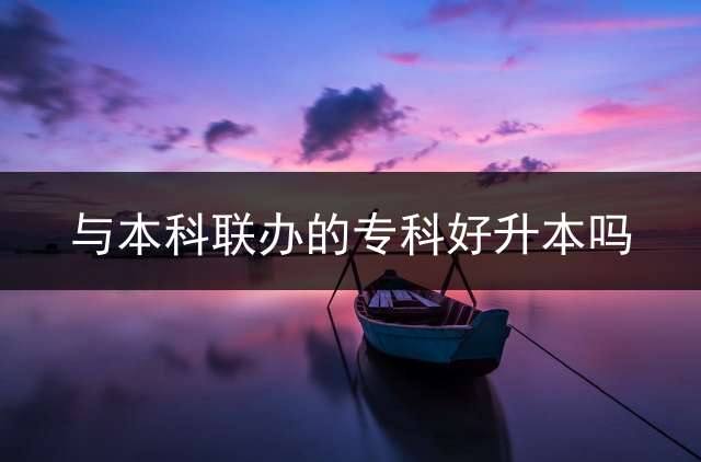 与本科联办的专科好升本吗？ 专升本联合培养含金量低吗？