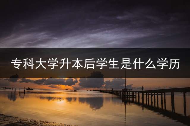 专科大学升本后学生是什么学历？