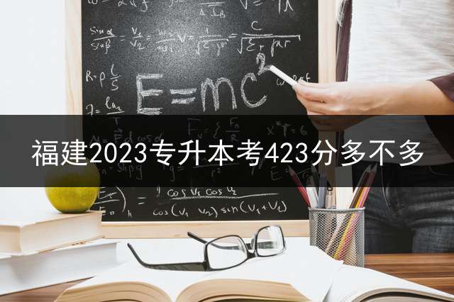 福建2023专升本考423分多不多？ 2023年福建临床：450分专升本可以上岸？