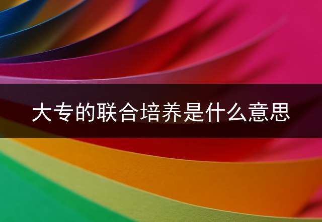 大专的联合培养是什么意思？ 联培本科是什么意思？