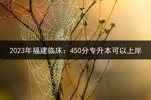 2023年福建临床：450分专升本可以上岸？ 2020福建学前教育专升本招生人数？