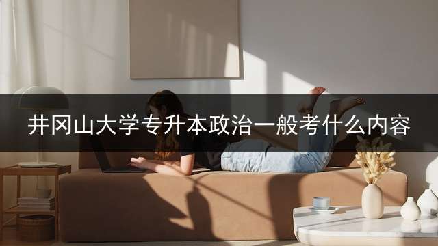 井冈山大学专升本政治一般考什么内容？ 专升本思想道德与法治知识点？