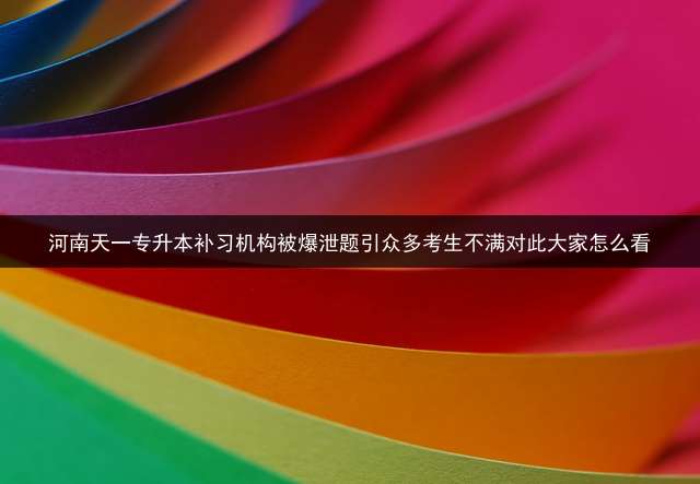 河南天一专升本补习机构被爆泄题引众多考生不满对此大家怎么看？ 未来教育和天一教育哪个好？
