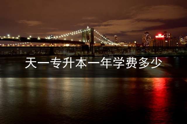 天一专升本一年学费多少？ 天一教育学费价目表？
