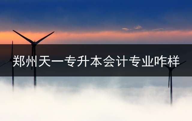 郑州天一专升本会计专业咋样？ 天一教育是正规吗？