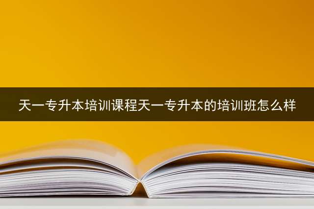 天一专升本培训课程天一专升本的培训班怎么样？ 专升本的英语单词都一样吗？