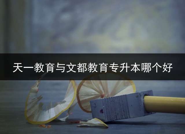 天一教育与文都教育专升本哪个好？ 天一学校学费多少元一年？