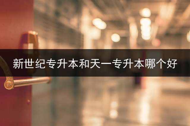 新世纪专升本和天一专升本哪个好？ 天一教育特岗辅导班咋样啊？