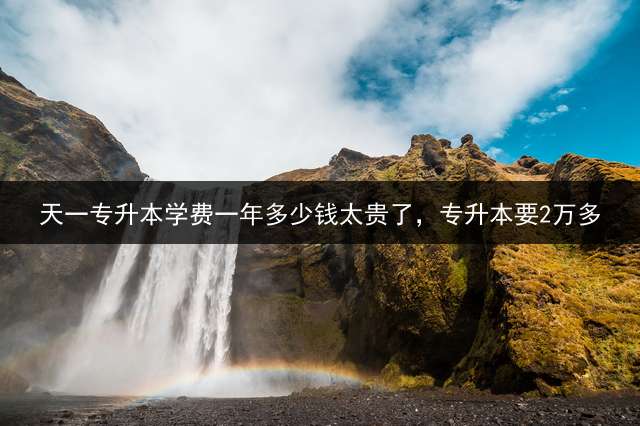 天一专升本学费一年多少钱太贵了，专升本要2万多？ 天一的专升本教材哪儿有？网上能买吗？