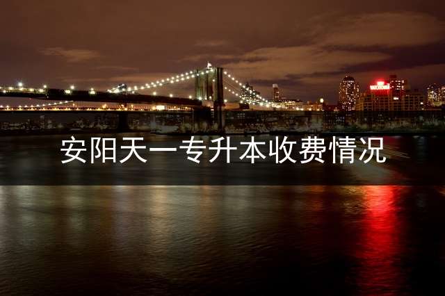 安阳天一专升本收费情况？ 天一教育与文都教育专升本哪个好？