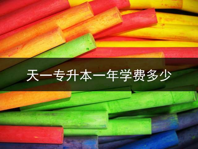 天一专升本一年学费多少？ 天一专升本培训课程天一专升本的培训班怎么样？