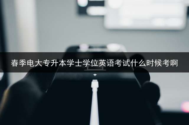 春季电大专升本学士学位英语考试什么时候考啊？ 远程网络教育专升本要学多久？
