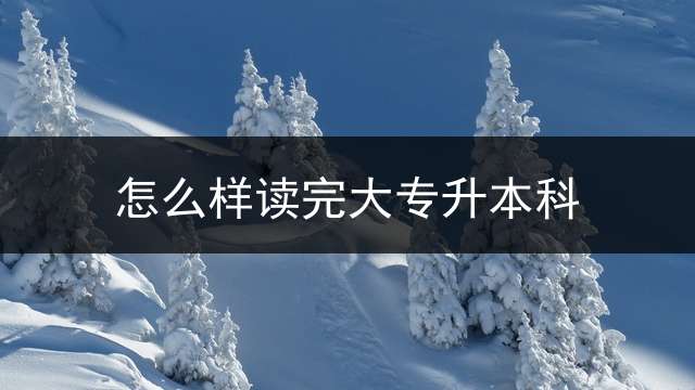 怎么样读完大专升本科？ 请问在校大专生升本科咋升？