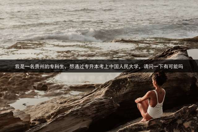 我是一名贵州的专科生，想通过专升本考上中国人民大学，请问一下有可能吗？ 专科升全日制本科要多少分？