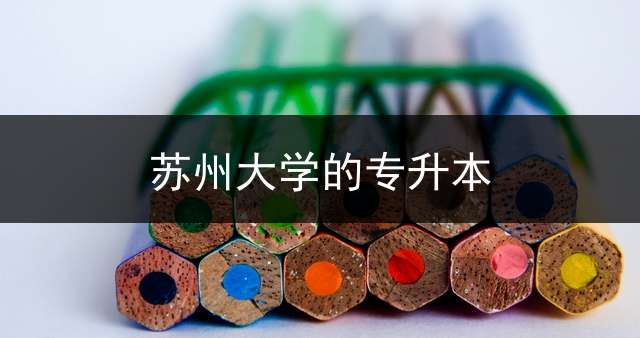 苏州大学的专升本？ 专转本可以去苏州大学吗？
