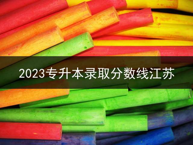 2023专升本录取分数线江苏？ 成人高考专升本多少分可以过？