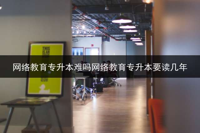 网络教育专升本难吗？网络教育专升本要读几年？