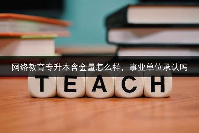 网络教育专升本含金量怎么样，事业单位承认吗？