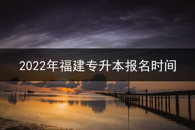 2022年福建专升本报名时间？