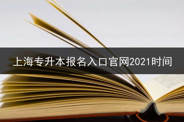 上海专升本报名入口官网2021时间？