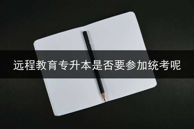 远程教育专升本是否要参加统考呢？ 请问远程教育报名条件是什么？