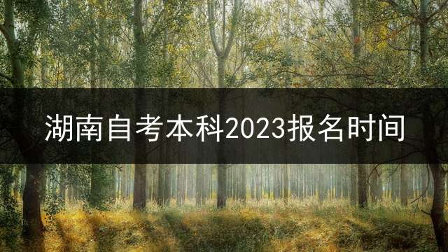 湖南自考本科2023报名时间？