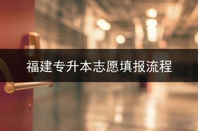 福建专升本志愿填报流程？ 福建2021专升本成绩查询时间？