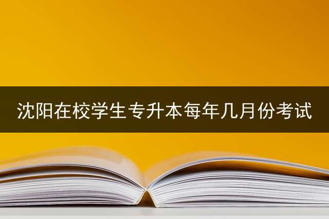 沈阳在校学生专升本每年几月份考试？