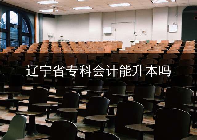 辽宁省专科会计能升本吗？ 辽宁省专升本可以考几次？