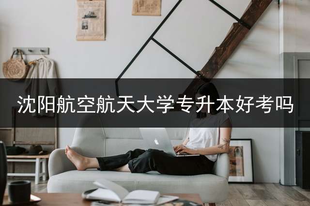 沈阳航空航天大学专升本好考吗？